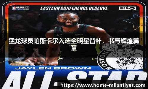 猛龙球员帕斯卡尔入选全明星替补，书写辉煌篇章
