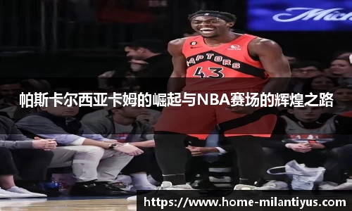 帕斯卡尔西亚卡姆的崛起与NBA赛场的辉煌之路
